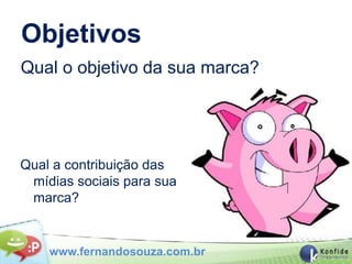 Objetivos
Qual o objetivo da sua marca?




Qual a contribuição das
 mídias sociais para sua
 marca?


    www.fernandosouza.com.br
 