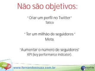Não são objetivos:
       “Criar um perfil no Twitter”
                    Tático.


      “Ter um milhão de seguidores ”
                  Meta.

   “Aumentar o número de seguidores”
        KPI (key performance indicator).


www.fernandosouza.com.br
 