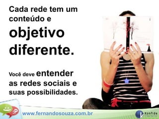 Cada rede tem um
conteúdo e

objetivo
diferente.
Você deve   entender
as redes sociais e
suas possibilidades.

    www.fernandosouza.com.br
 