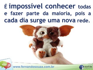 É impossível conhecer todas
e fazer parte da maioria, pois a
cada dia surge uma nova rede.




   www.fernandosouza.com.br
 