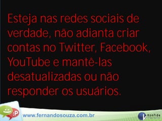 Esteja nas redes sociais de
verdade, não adianta criar
contas no Twitter, Facebook,
YouTube e mantê-las
desatualizadas ou não
responder os usuários.
  www.fernandosouza.com.br
 