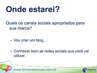 Onde estarei?
Quais os canais sociais apropriados para
 sua marca?

  – Vou criar um blog...

  – Conhecer bem as redes sociais que você vai
    utilizar.


    www.fernandosouza.com.br
 