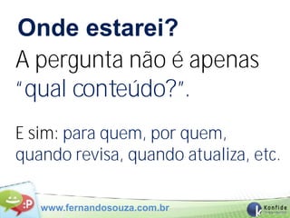 Onde estarei?
A pergunta não é apenas
“qual conteúdo?”.
E sim: para quem, por quem,
quando revisa, quando atualiza, etc.

   www.fernandosouza.com.br
 