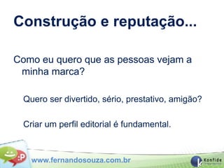 Construção e reputação...

Como eu quero que as pessoas vejam a
 minha marca?

 Quero ser divertido, sério, prestativo, amigão?

 Criar um perfil editorial é fundamental.



   www.fernandosouza.com.br
 