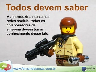 Todos devem saber
Ao introduzir a marca nas
redes sociais, todos os
colaboradores da
empresa devem tomar
conhecimento desse fato.




   www.fernandosouza.com.br
 