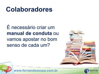 Colaboradores

É necessário criar um
manual de conduta ou
vamos apostar no bom
senso de cada um?




  www.fernandosouza.com.br
 