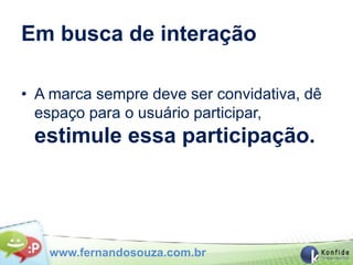 Em busca de interação

• A marca sempre deve ser convidativa, dê
  espaço para o usuário participar,
 estimule essa participação.




   www.fernandosouza.com.br
 