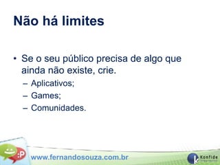 Não há limites

• Se o seu público precisa de algo que
  ainda não existe, crie.
  – Aplicativos;
  – Games;
  – Comunidades.




   www.fernandosouza.com.br
 