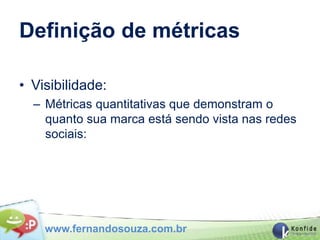 Definição de métricas

• Visibilidade:
  – Métricas quantitativas que demonstram o
    quanto sua marca está sendo vista nas redes
    sociais:




    www.fernandosouza.com.br
 