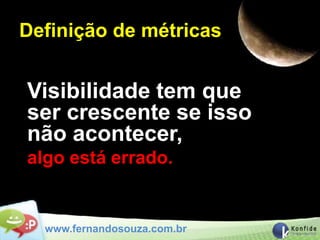 Definição de métricas


Visibilidade tem que
ser crescente se isso
não acontecer,
algo está errado.


  www.fernandosouza.com.br
 