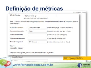Definição de métricas
                                                    Analytics URL Builder



Você não conseguirá se preparar para tudo, mas o exercício de pensar em problemas e soluções
vai ajudar muito.




                                                                 http://goo.gl/ReXCb

            www.fernandosouza.com.br
 
