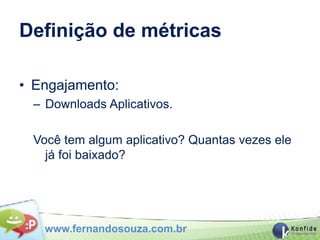 Definição de métricas

• Engajamento:
 – Downloads Aplicativos.

 Você tem algum aplicativo? Quantas vezes ele
   já foi baixado?




   www.fernandosouza.com.br
 