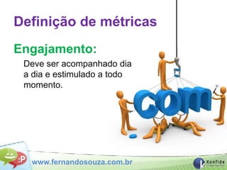 Definição de métricas
Engajamento:
 Deve ser acompanhado dia
 a dia e estimulado a todo
 momento.




  www.fernandosouza.com.br
 