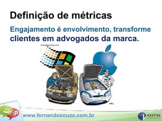 Definição de métricas
Engajamento é envolvimento, transforme
clientes em advogados da marca.




   www.fernandosouza.com.br
 