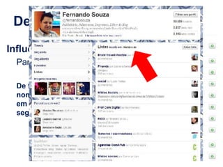 Definição de métricas
Influência:
  Participação em listas:

  De forma espontânea o
  nome da sua marca está
  em listas relevantes do
  segmento que atua?




     www.fernandosouza.com.br
 