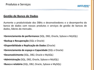 Produtos e Serviços


Gestão de Banco de Dados

Aumente a produtividade dos DBAs e desenvolvedores e o desempenho do
banco de dados com nossos produtos e serviços de gestão de bancos de
dados, líderes do mercado.

•Gerenciamento de performance (SQL, DB2, Oracle, Sybase e MySQL)
•Backup e Recuperação (SQL e Oracle)
•Disponibilidade e Replicação de Dados (Oracle)
•Gerenciamento de espaço e Capacidade (SQL e Oracle)
•Desenvolvimento (SQL, DB2, Oracle e MySQL)
•Administração (SQL, DB2, Oracle, Sybase e MySQL)
•Busca e relatório (SQL, DB2, Oracle, Sybase e MySQL)
 
