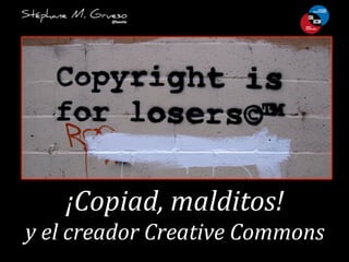 ¡Copiad,	
  malditos!	
  	
  
y	
  el	
  creador	
  Creative	
  Commons	
  
 