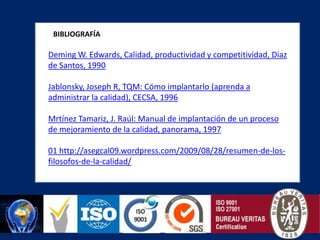 BIBLIOGRAFÍADeming W. Edwards, Calidad, productividad y competitividad, Diaz de Santos, 1990Jablonsky, Joseph R, TQM: Cómo implantarlo (aprenda a administrar la calidad), CECSA, 1996Mrtínez Tamariz, J. Raúl: Manual de implantación de un proceso de mejoramiento de la calidad, panorama, 199701 http://asegcal09.wordpress.com/2009/08/28/resumen-de-los-filosofos-de-la-calidad/
