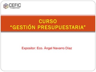 Expositor: Eco. Ángel Navarro Díaz CURSO “GESTIÓN PRESUPUESTARIA” 