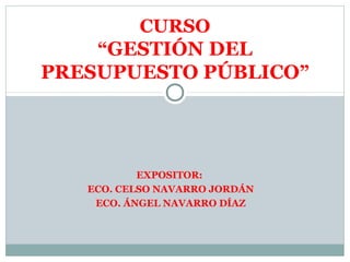 EXPOSITOR:
ECO. CELSO NAVARRO JORDÁN
ECO. ÁNGEL NAVARRO DÍAZ
CURSO
“GESTIÓN DEL
PRESUPUESTO PÚBLICO”
 