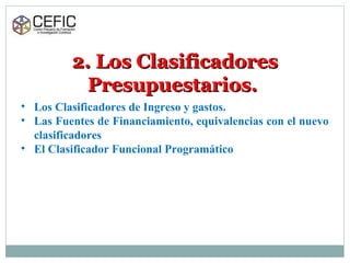 2. Los Clasificadores2. Los Clasificadores
Presupuestarios.Presupuestarios.
• Los Clasificadores de Ingreso y gastos.
• Las Fuentes de Financiamiento, equivalencias con el nuevo
clasificadores
• El Clasificador Funcional Programático
 