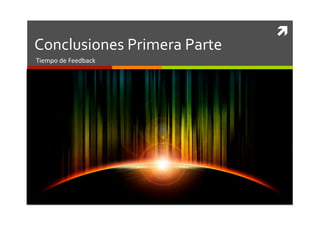 	
  
Conclusiones	
  Primera	
  Parte	
  
Tiempo	
  de	
  Feedback	
  
 