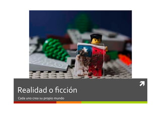 	
  
Realidad	
  o	
  ﬁcción	
  
Cada	
  uno	
  crea	
  su	
  propio	
  mundo	
  
 