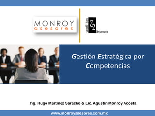 Gestión Estratégica por
                         Competencias



Ing. Hugo Martínez Saracho & Lic. Agustín Monroy Acosta

           www.monroyasesores.com.mx
 