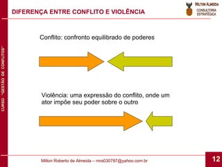 DIFERENÇA ENTRE CONFLITO E VIOLÊNCIA Conflito: confronto equilibrado de poderes Violência: uma expressão do conflito, onde um ator impõe seu poder sobre o outro 