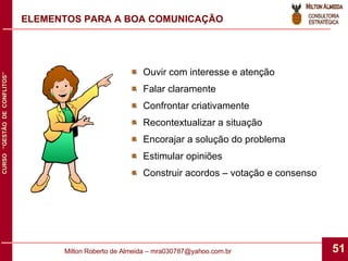 ELEMENTOS PARA A BOA COMUNICAÇÃO Ouvir com interesse e atenção Falar claramente Confrontar criativamente Recontextualizar a situação Encorajar a solução do problema Estimular opiniões Construir acordos – votação e consenso 