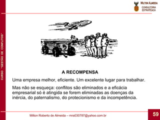 A RECOMPENSA Uma empresa melhor, eficiente. Um excelente lugar para trabalhar. Mas não se esqueça: conflitos são eliminados e a eficácia empresarial só é atingida se forem eliminadas as doenças da inércia, do paternalismo, do protecionismo e da incompetência. 