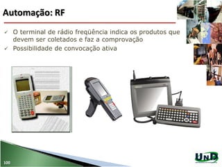 Automação: RF
100
 O terminal de rádio freqüência indica os produtos que
devem ser coletados e faz a comprovação
 Possibilidade de convocação ativa
 