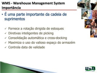 WMS - Warehouse Management System
Importância
 Fornece a rotação dirigida de estoques
 Diretivas inteligentes de picking
 Consolidação automática e cross-docking
 Maximiza o uso do valioso espaço do armazém
 Controla data de validade
 
