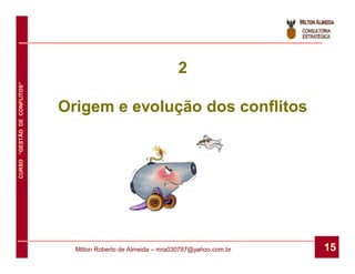 2
CURSO “GESTÃO DE CONFLITOS”




                              Origem e evolução dos conflitos




                                Milton Roberto de Almeida – mra030787@yahoo.com.br   15
 