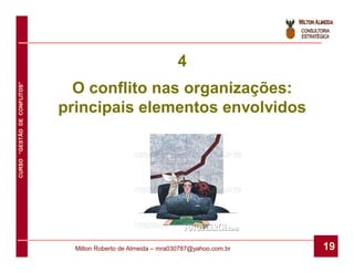 4
                                O conflito nas organizações:
CURSO “GESTÃO DE CONFLITOS”




                              principais elementos envolvidos




                                Milton Roberto de Almeida – mra030787@yahoo.com.br   19
 
