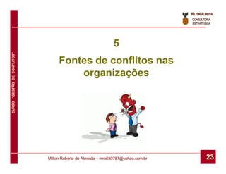 5
CURSO “GESTÃO DE CONFLITOS”




                                   Fontes de conflitos nas
                                       organizações




                              Milton Roberto de Almeida – mra030787@yahoo.com.br   23
 