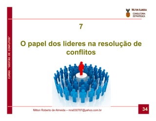 7
CURSO “GESTÃO DE CONFLITOS”




                              O papel dos lideres na resolução de
                                            conflitos




                                 Milton Roberto de Almeida – mra030787@yahoo.com.br   34
 