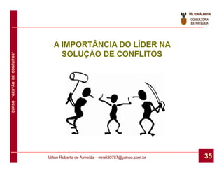 A IMPORTÂNCIA DO LÍDER NA
                                   SOLUÇÃO DE CONFLITOS
CURSO “GESTÃO DE CONFLITOS”




                              Milton Roberto de Almeida – mra030787@yahoo.com.br   35
 