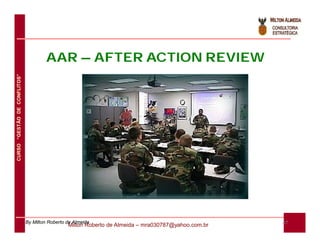 AAR – AFTER ACTION REVIEW
CURSO “GESTÃO DE CONFLITOS”




                              By Milton Roberto de Almeida                                           47
                                                Milton Roberto de Almeida – mra030787@yahoo.com.br
 