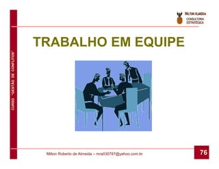 TRABALHO EM EQUIPE
CURSO “GESTÃO DE CONFLITOS”




                               Milton Roberto de Almeida – mra030787@yahoo.com.br   76
 