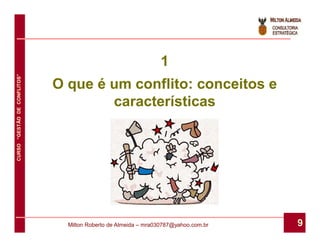 1
CURSO “GESTÃO DE CONFLITOS”




                              O que é um conflito: conceitos e
                                      características




                                Milton Roberto de Almeida – mra030787@yahoo.com.br   9
 