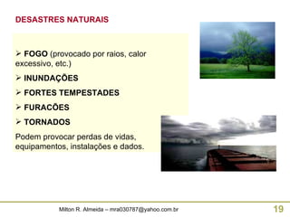 FOGO  (provocado por raios, calor excessivo, etc.) INUNDAÇÕES FORTES TEMPESTADES FURACÕES TORNADOS Podem provocar perdas de vidas, equipamentos, instalações e dados. DESASTRES NATURAIS 