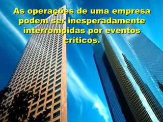 As operações de uma empresa podem ser inesperadamente interrompidas por eventos críticos. 