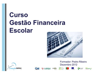 Curso
Gestão Financeira
Escolar



               Formador: Pedro Ribeiro
               Dezembro 2012
 