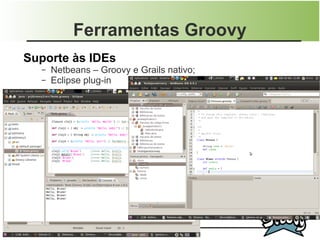 Ferramentas Groovy
Suporte às IDEs
  –   Netbeans – Groovy e Grails nativo;
  –   Eclipse plug-in
 
