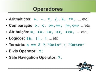 Operadores
●   Aritméticos: +, -, *, /, %, **, ... etc
●   Comparação: >, <, >=,==, !=,<=> … etc
●   Atribuição: =, +=, +=, <<, <<=, ... etc.
●   Lógicos: &&, ||, ! … etc
●   Ternário: a == 2 ? “Dois” : “Outro”
●   Elvis Operator: ?:
●   Safe Navigation Operator: ?.
 
