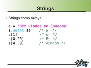 Strings
●   Strings como Arrays

    s = 'Bem vindos ao Enucomp'
    s.getAt(1)    /* e */
    s[1]          /* e */
    s[0,20]       /* Bp */
    s[4..9]       /* vindos */
 