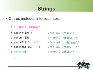 Strings
●   Outros métodos interessantes:

     s = 'hello, Groovy'

     s.capitalize()        /*Hello, Groovy*/
     s.center(15)          /* hello, Groovy */
     s.padLeft(16, '-')    /*---hello, Groovy*/
     s.padRight(16, '-')   /*hello, Groovy---*/
     s.reverse()           /*yvoorG ,olleh*/

     ....
 