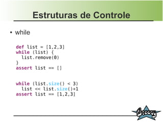 Estruturas de Controle
●   while

    def list = [1,2,3]
    while (list) {
      list.remove(0)
    }
    assert list == []


    while (list.size() < 3)
      list << list.size()+1
    assert list == [1,2,3]
 