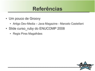 Referências
●   Um pouco de Groovy
    ●   Artigo Dev-Media – Java Magazine - Marcelo Castellani
●   Slide curso_ruby do ENUCOMP 2008
    ●   Regis Pires Magalhães
 